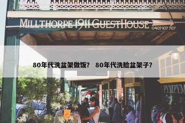 80年代洗盆架做饭？ 80年代洗脸盆架子？
