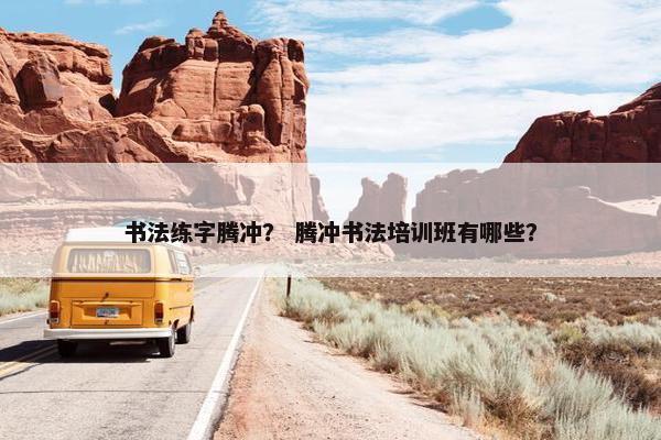 书法练字腾冲？ 腾冲书法培训班有哪些？
