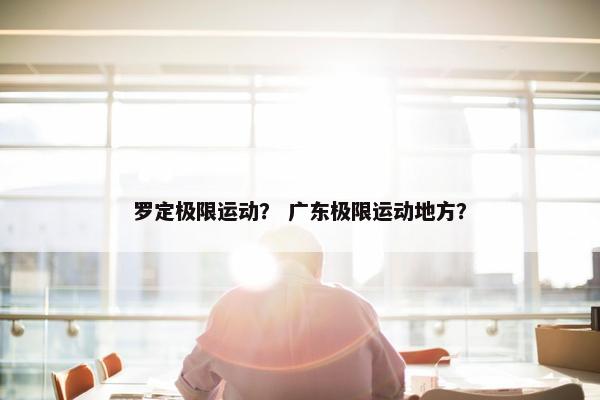 罗定极限运动？ 广东极限运动地方？