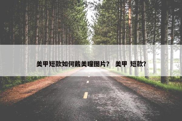 美甲短款如何戴美瞳图片？ 美甲 短款？