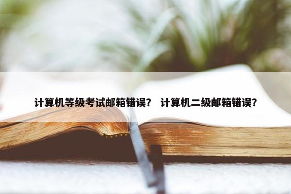 计算机等级考试邮箱错误？ 计算机二级邮箱错误？