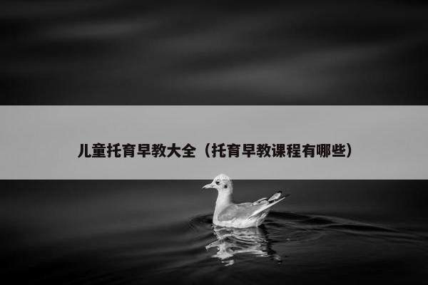 儿童托育早教大全（托育早教课程有哪些）