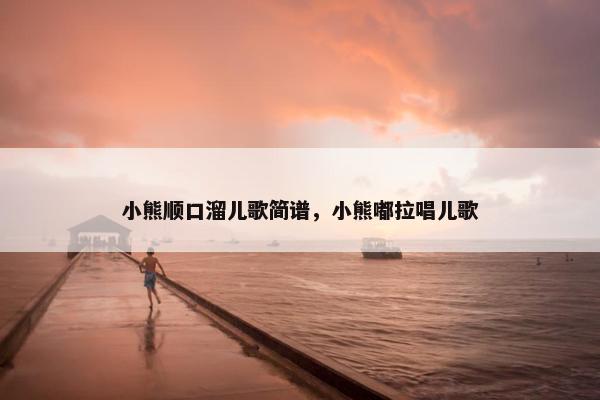 小熊顺口溜儿歌简谱，小熊嘟拉唱儿歌