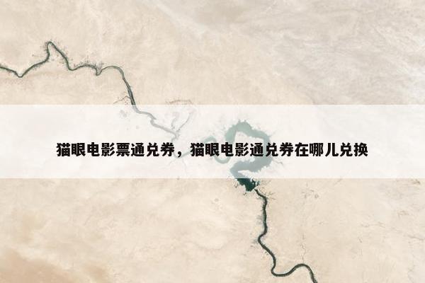 猫眼电影票通兑券，猫眼电影通兑券在哪儿兑换