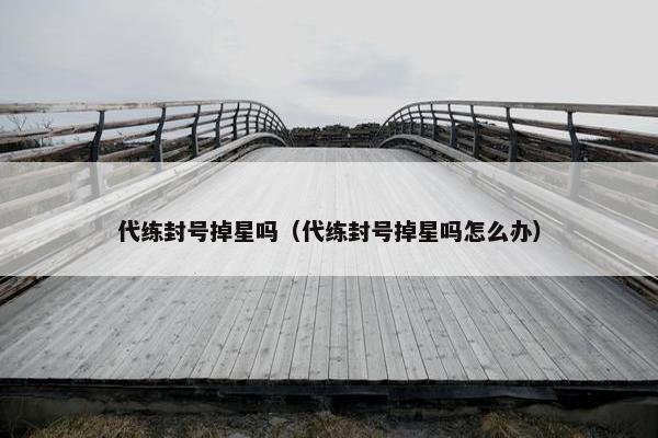 代练封号掉星吗（代练封号掉星吗怎么办）