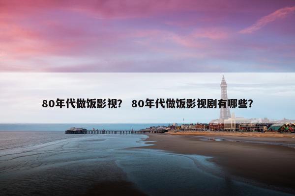 80年代做饭影视？ 80年代做饭影视剧有哪些？