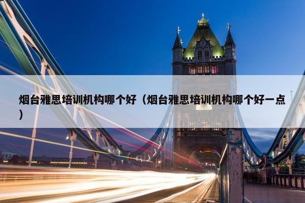 烟台雅思培训机构哪个好（烟台雅思培训机构哪个好一点）