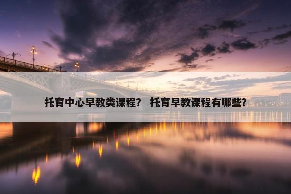 托育中心早教类课程？ 托育早教课程有哪些？