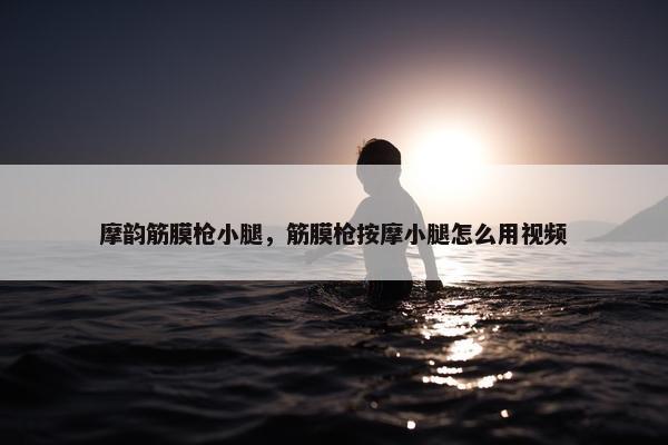 摩韵筋膜枪小腿，筋膜枪按摩小腿怎么用视频