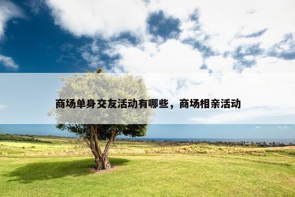 商场单身交友活动有哪些，商场相亲活动