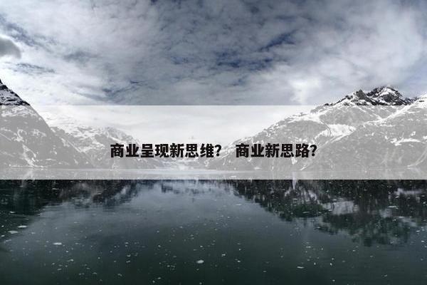 商业呈现新思维？ 商业新思路？