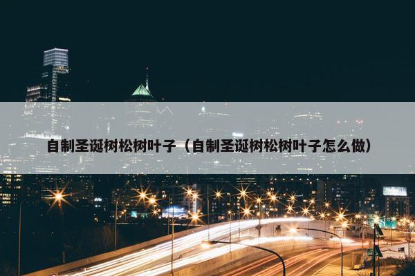 自制圣诞树松树叶子（自制圣诞树松树叶子怎么做）