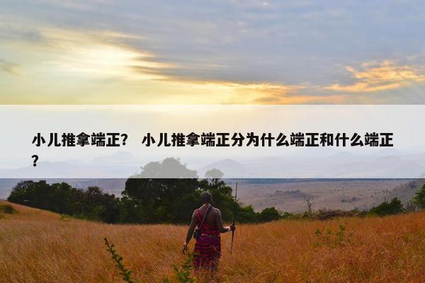 小儿推拿端正？ 小儿推拿端正分为什么端正和什么端正？