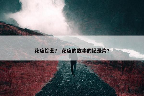 花店综艺？ 花店的故事的纪录片？