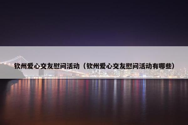钦州爱心交友慰问活动（钦州爱心交友慰问活动有哪些）
