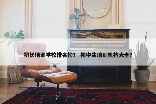 初长培训学校排名榜？ 初中生培训机构大全？