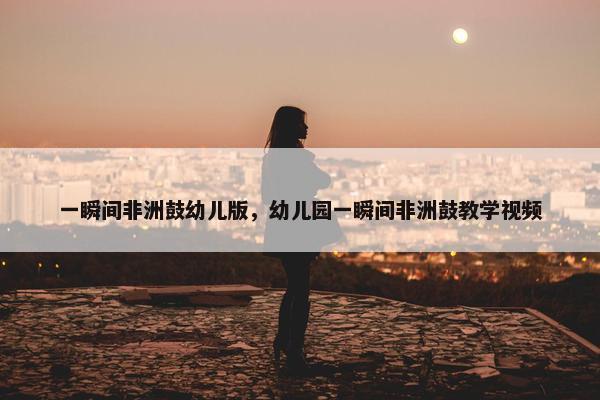 一瞬间非洲鼓幼儿版，幼儿园一瞬间非洲鼓教学视频