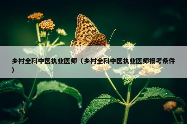 乡村全科中医执业医师（乡村全科中医执业医师报考条件）