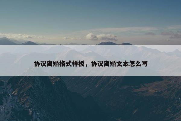 协议离婚格式样板，协议离婚文本怎么写