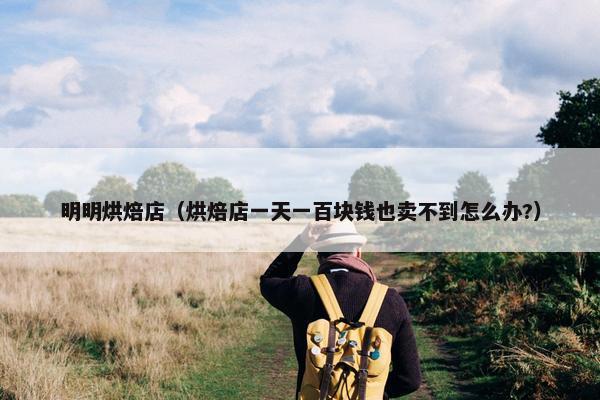 明明烘焙店（烘焙店一天一百块钱也卖不到怎么办?）