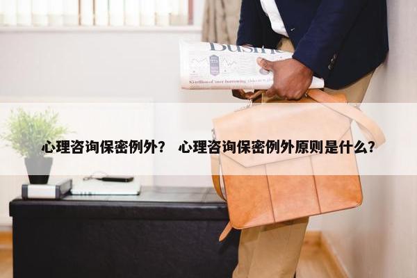 心理咨询保密例外？ 心理咨询保密例外原则是什么？