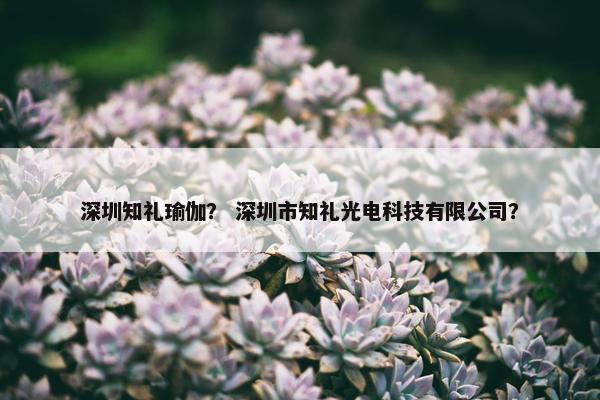 深圳知礼瑜伽？ 深圳市知礼光电科技有限公司？