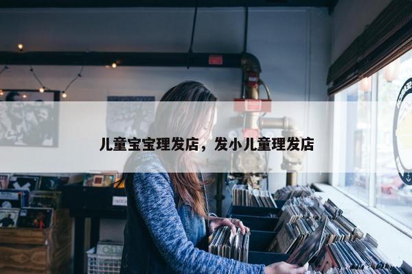 儿童宝宝理发店，发小儿童理发店