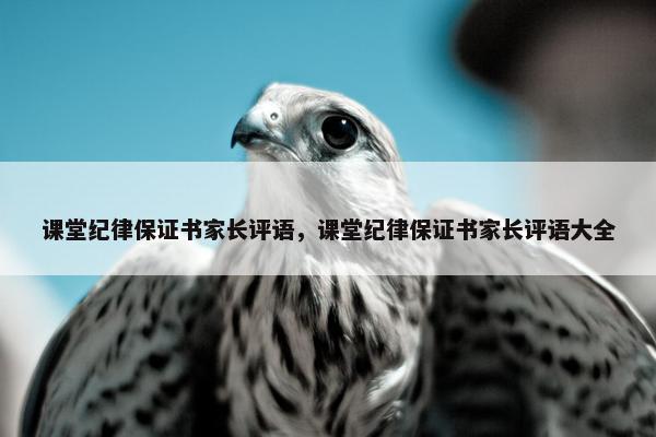 课堂纪律保证书家长评语，课堂纪律保证书家长评语大全
