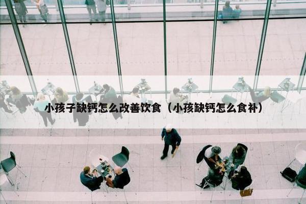 小孩子缺钙怎么改善饮食（小孩缺钙怎么食补）