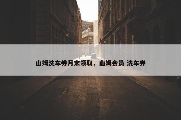 山姆洗车券月末领取，山姆会员 洗车券