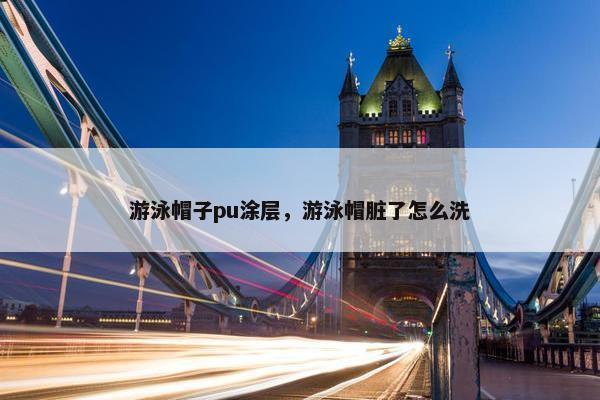 游泳帽子pu涂层，游泳帽脏了怎么洗