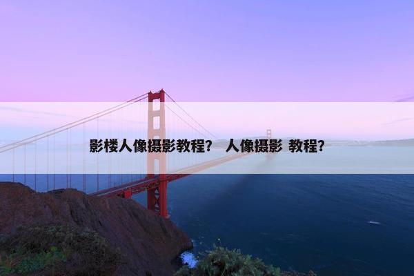 影楼人像摄影教程？ 人像摄影 教程？