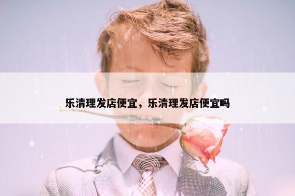 乐清理发店便宜，乐清理发店便宜吗