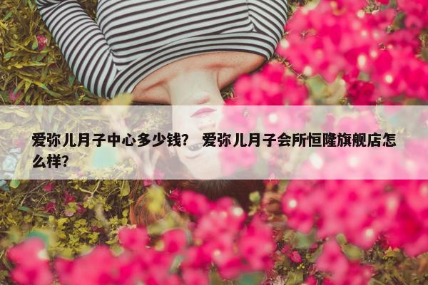 爱弥儿月子中心多少钱？ 爱弥儿月子会所恒隆旗舰店怎么样？