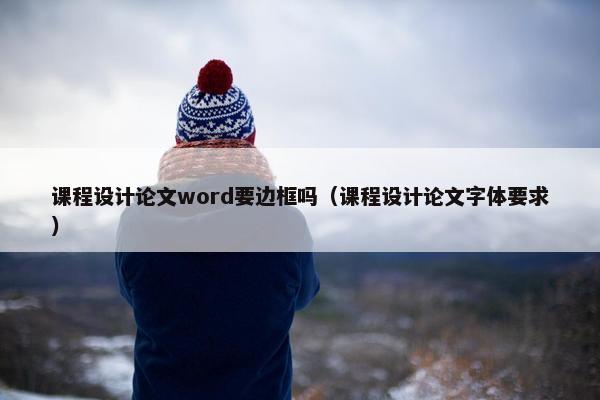 课程设计论文word要边框吗（课程设计论文字体要求）
