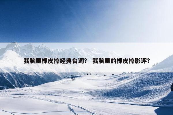 我脑里橡皮擦经典台词？ 我脑里的橡皮擦影评？