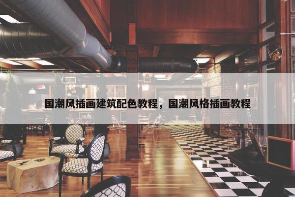 国潮风插画建筑配色教程，国潮风格插画教程