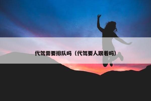 代驾需要排队吗（代驾要人跟着吗）