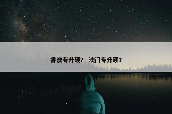 香澳专升硕？ 澳门专升硕？