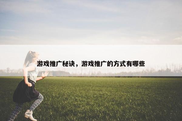游戏推广秘诀，游戏推广的方式有哪些