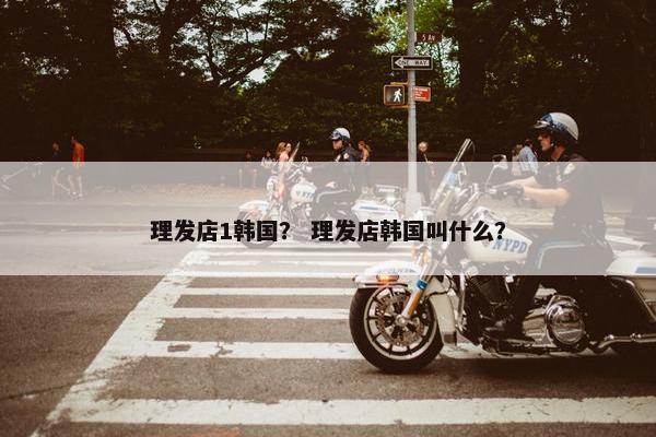 理发店1韩国？ 理发店韩国叫什么？