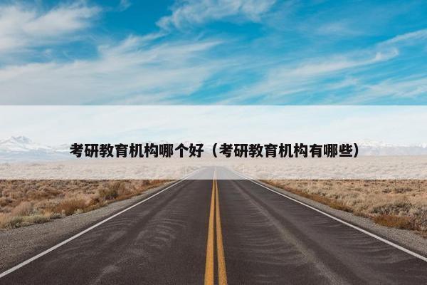 考研教育机构哪个好（考研教育机构有哪些）