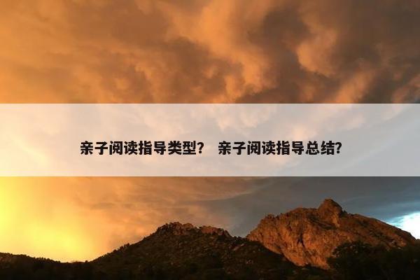 亲子阅读指导类型？ 亲子阅读指导总结？
