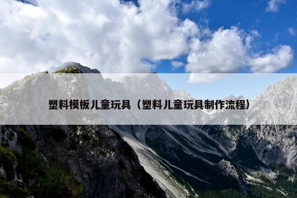 塑料模板儿童玩具（塑料儿童玩具制作流程）