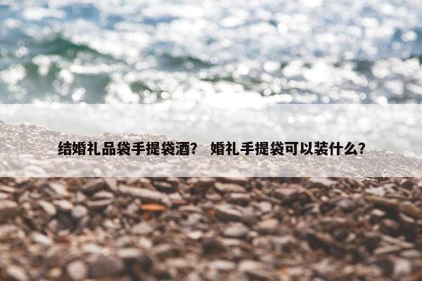 结婚礼品袋手提袋酒？ 婚礼手提袋可以装什么？