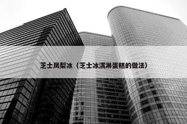 芝士凤梨冰（芝士冰淇淋蛋糕的做法）