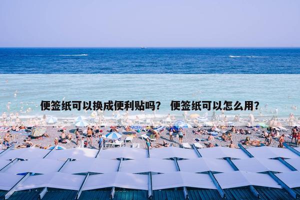 便签纸可以换成便利贴吗？ 便签纸可以怎么用？
