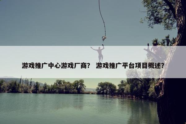 游戏推广中心游戏厂商？ 游戏推广平台项目概述？