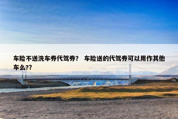 车险不送洗车券代驾券？ 车险送的代驾券可以用作其他车么?？