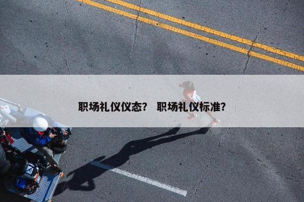 职场礼仪仪态？ 职场礼仪标准？